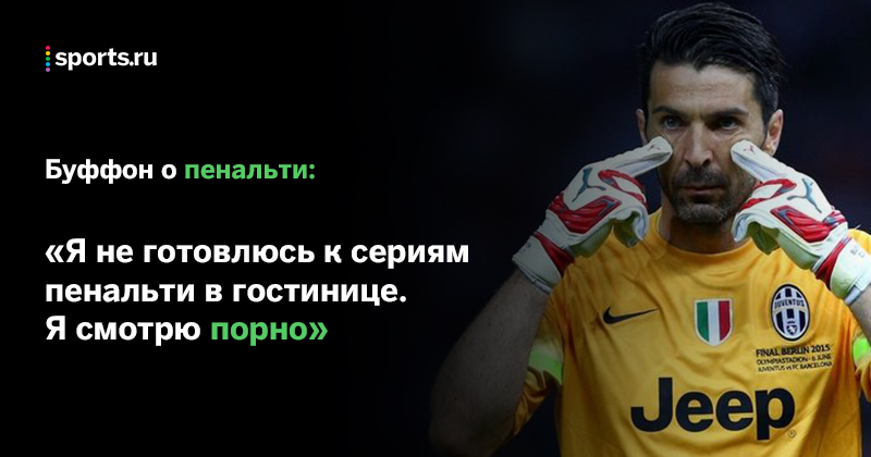«Я не готовлюсь к пенальти, я смотрю порно». Буффону – 41!