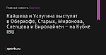 Кайшева и Услугина выступят в Оберхофе, Старых, Миронова, Слепцова и Виролайнен – на Кубке IBU - Биатлон - Sports.ru
