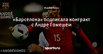 «Барселона» подписала контракт с Андре Гомешем