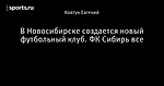 В Новосибирске создается новый футбольный клуб. ФК Сибирь все