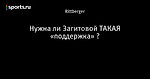 Нужна ли Загитовой ТАКАЯ «поддержка» ?