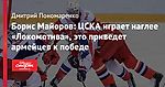 Борис Майоров: ЦСКА играет наглее «Локомотива», это приведет армейцев к победе