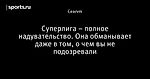 Суперлига – полное надувательство. Она обманывает даже в том, о чем вы не подозревали