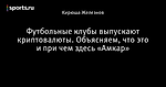 Футбольные клубы выпускают криптовалюты. Объясняем, что это и при чем здесь «Амкар»