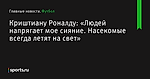 «Людей напрягает мое сияние. Насекомые всегда летят на свет», сообщает Криштиану Роналду - Футбол - Sports.ru