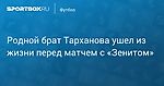 Футбол. Родной брат Тарханова ушел из жизни перед матчем с «Зенитом»