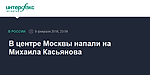 В центре Москвы напали на Михаила Касьянова