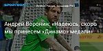 Футбол. Андрей Воронин: «Надеюсь, скоро мы принесем «Динамо» медали»