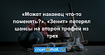 «Может наконец что-то поменять?». «Зенит» потерял шансы на второй трофей из трех