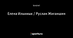 Елена Ильиных / Руслан Жиганшин