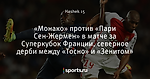 «Монако» против «Пари Сен-Жермен» в матче за Суперкубок Франции, северное дерби между «Тосно» и «Зенитом»