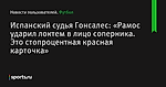 Испанский судья Гонсалес: «Рамос ударил локтем в лицо соперника. Это стопроцентная красная карточка»