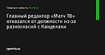 Главный редактор «Матч ТВ» отказался от должности из-за разногласий с Канделаки - Футбол - Sports.ru