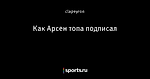 Как Арсен топа подписал