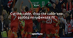 Cut the cable, drop the cable или разбор полуфинала ЛЕ
