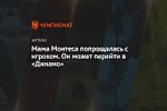 Мама Монтеса попрощалась с игроком. Он может перейти в «Динамо»