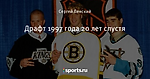 Драфт 1997 года 20 лет спустя