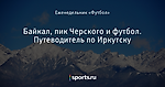 Байкал, пик Черского и футбол. Путеводитель по Иркутску