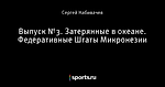 Выпуск №3. Затерянные в океане. Федеративные Штаты Микронезии