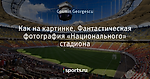 Как на картинке. Фантастическая фотография «Национального» стадиона