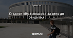 Стадион «Краснодара» за день до открытия