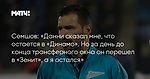 Семшов: «Данни сказал мне, что остается в «Динамо». Но за день до конца трансферного окна он перешел в «Зенит», а я остался»