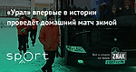 «Урал» впервые в истории проведёт домашний матч зимой