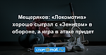 Мещеряков: «Локомотив» хорошо сыграл с «Зенитом» в обороне, а игра в атаке придет