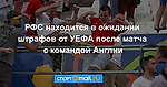 РФС находится в ожидании штрафов от УЕФА после матча с командой Англии