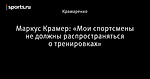 Маркус Крамер: «Мои спортсмены не должны распространяться о тренировках»