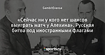 «Сейчас ни у кого нет шансов выиграть матч у Алехина». Русская битва под иностранными флагами