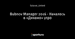 Bubnov Manager 2016 - Началось в «Динамо» утро