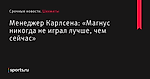 Менеджер Карлсена: «Магнус никогда не играл лучше, чем сейчас» - Шахматы - Sports.ru