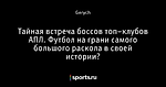 Тайная встреча боссов топ–клубов АПЛ. Футбол на грани самого большого раскола в своей истории?