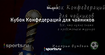 Кубок Конфедераций для чайников