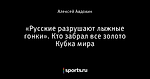 «Русские разрушают лыжные гонки». Кто забрал все золото Кубка мира