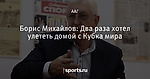 Борис Михайлов: Два раза хотел улететь домой с Кубка мира