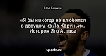 «Я бы никогда не влюбился в девушку из Ла-Коруньи». История Яго Аспаса