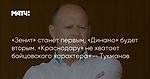 «Зенит» станет первым, «Динамо» будет вторым. «Краснодару» не хватает бойцовского характера» — Тукманов