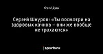 Сергей Шнуров: «Ты посмотри на здоровых качков – они же вообще не трахаются»