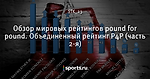 Обзор мировых рейтингов pound for pound. Объединенный рейтинг Р4Р (часть 2-я) - Все о профессиональном боксе - Блоги - Sports.ru