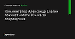 Комментатор Александр Елагин покинет «Матч ТВ» из-за сокращения - Футбол - Sports.ru