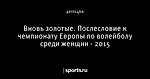 Вновь золотые. Послесловие к чемпионату Европы по волейболу среди женщин - 2015