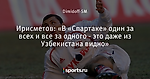 Ирисметов: «В «Спартаке» один за всех и все за одного - это даже из Узбекистана видно»