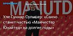 Футбол. Уле-Гуннар Сульшер: «Санчо станет частью «Манчестер Юнайтед» на долгие годы»