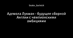 Адемола Лукман - будущее сборной Англии с чемпионскими амбициями