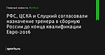 РФС, ЦСКА и Слуцкий согласовали назначение тренера в сборную России до конца квалификации Евро-2016 - Футбол - Sports.ru