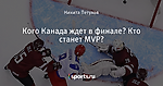 Кого Канада ждет в финале? Кто станет MVP?