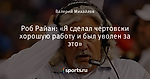 Роб Райан: «Я сделал чертовски хорошую работу и был уволен за это»