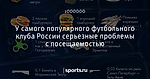 У самого популярного футбольного клуба России серьезные проблемы с посещаемостью